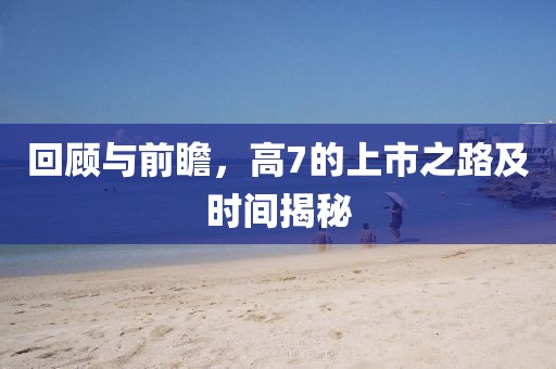 回顾与前瞻，高7的上市之路及时间揭秘