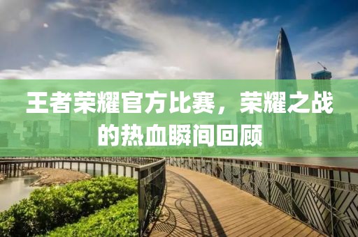 王者荣耀官方比赛，荣耀之战的热血瞬间回顾