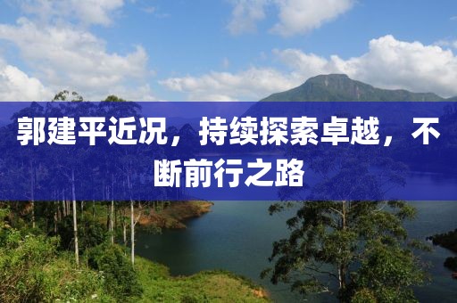 郭建平近况，持续探索卓越，不断前行之路