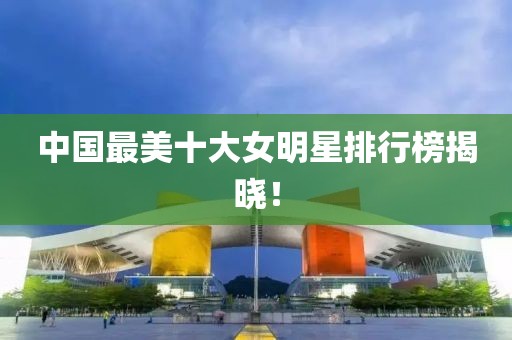 中国最美十大女明星排行榜揭晓！