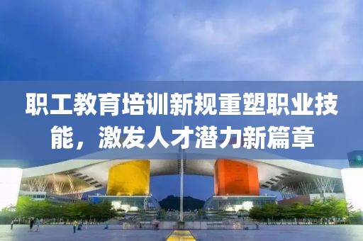 职工教育培训新规重塑职业技能，激发人才潜力新篇章