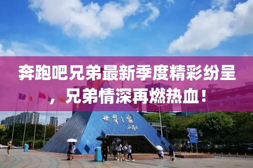 奔跑吧兄弟最新季度精彩纷呈，兄弟情深再燃热血！