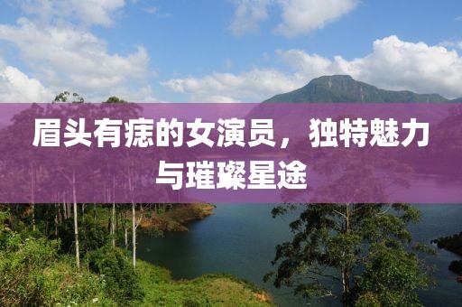 眉头有痣的女演员，独特魅力与璀璨星途