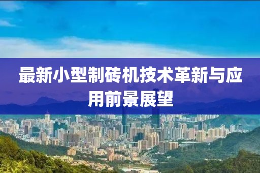 最新小型制砖机技术革新与应用前景展望