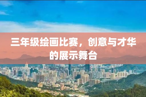 三年级绘画比赛，创意与才华的展示舞台