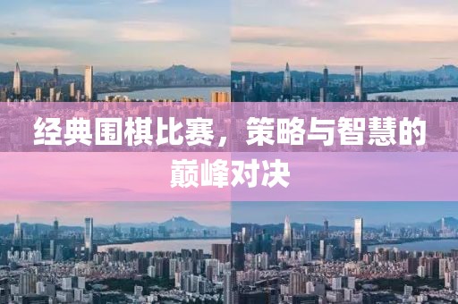 经典围棋比赛，策略与智慧的巅峰对决