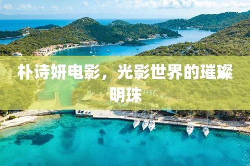 朴诗妍电影，光影世界的璀璨明珠