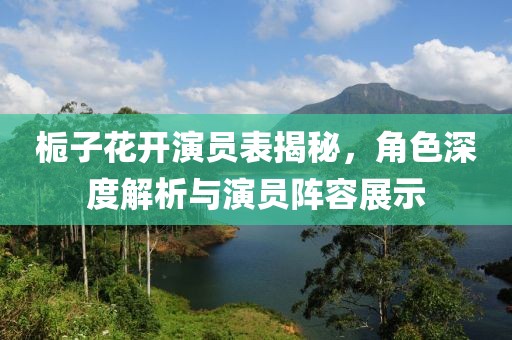 栀子花开演员表揭秘，角色深度解析与演员阵容展示