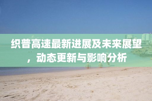 织普高速最新进展及未来展望，动态更新与影响分析