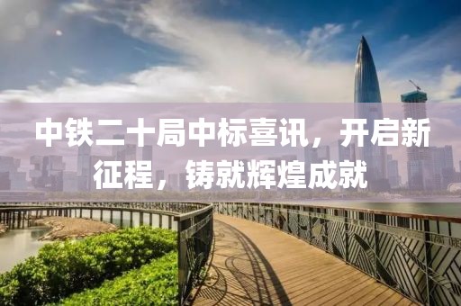 中铁二十局中标喜讯，开启新征程，铸就辉煌成就