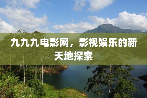 九九九电影网，影视娱乐的新天地探索