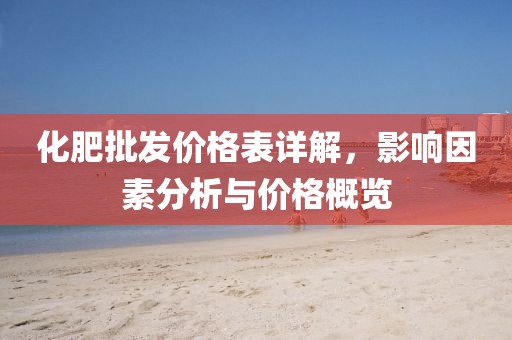 化肥批发价格表详解，影响因素分析与价格概览
