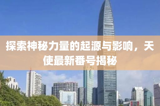 探索神秘力量的起源与影响，天使最新番号揭秘