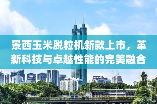 景西玉米脱粒机新款上市，革新科技与卓越性能的完美融合