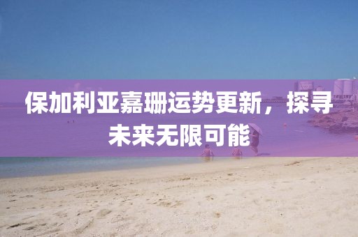 保加利亚嘉珊运势更新，探寻未来无限可能