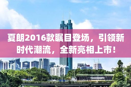 夏朗2016款瞩目登场，引领新时代潮流，全新亮相上市！