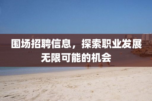 围场招聘信息，探索职业发展无限可能的机会