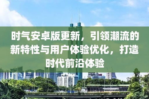 时气安卓版更新，引领潮流的新特性与用户体验优化，打造时代前沿体验