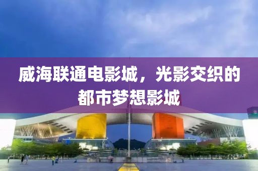威海联通电影城，光影交织的都市梦想影城