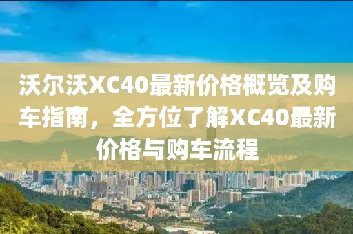 沃尔沃XC40最新价格概览及购车指南，全方位了解XC40最新价格与购车流程