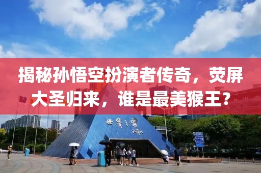 揭秘孙悟空扮演者传奇，荧屏大圣归来，谁是最美猴王？