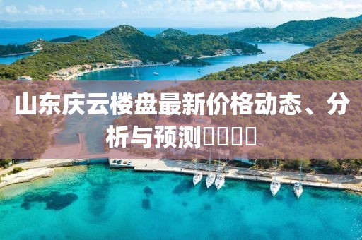 山东庆云楼盘最新价格动态、分析与预测​​​​