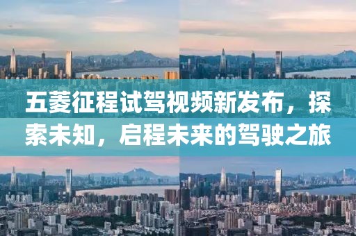 五菱征程试驾视频新发布，探索未知，启程未来的驾驶之旅