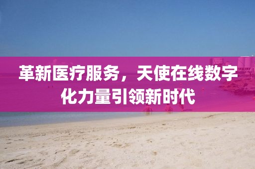革新医疗服务，天使在线数字化力量引领新时代