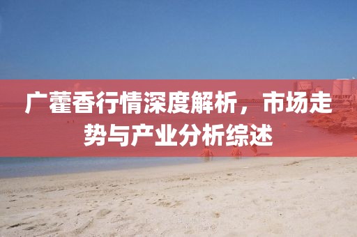 广藿香行情深度解析，市场走势与产业分析综述
