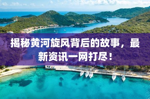 揭秘黄河旋风背后的故事，最新资讯一网打尽！