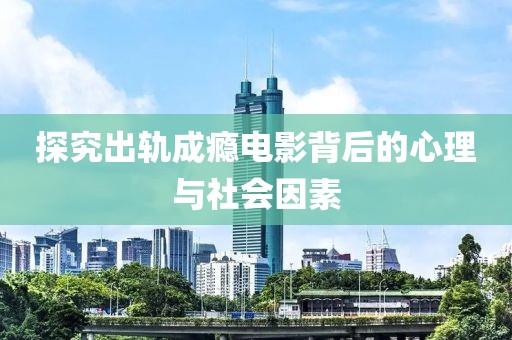 探究出轨成瘾电影背后的心理与社会因素