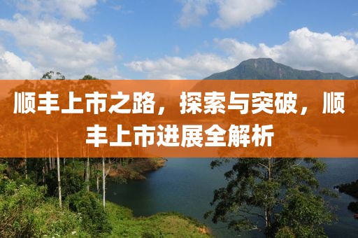 顺丰上市之路，探索与突破，顺丰上市进展全解析