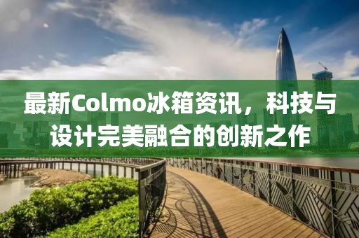 最新Colmo冰箱资讯，科技与设计完美融合的创新之作