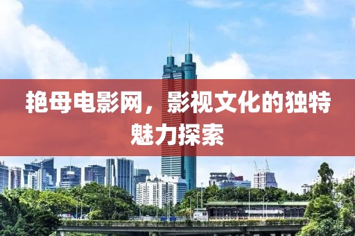 艳母电影网，影视文化的独特魅力探索