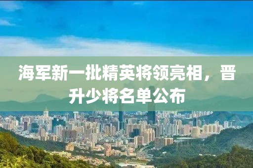 海军新一批精英将领亮相，晋升少将名单公布