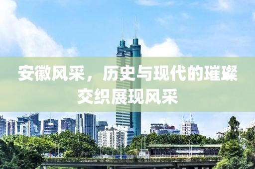 安徽风采，历史与现代的璀璨交织展现风采