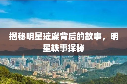 揭秘明星璀璨背后的故事，明星轶事探秘