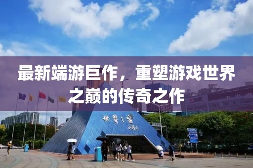 最新端游巨作，重塑游戏世界之巅的传奇之作