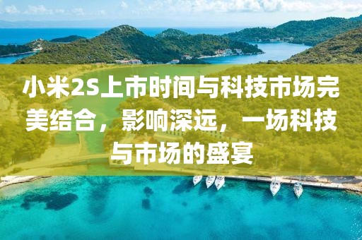 小米2S上市时间与科技市场完美结合，影响深远，一场科技与市场的盛宴
