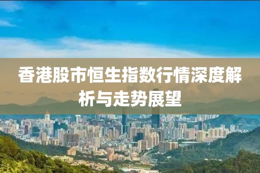 香港股市恒生指数行情深度解析与走势展望