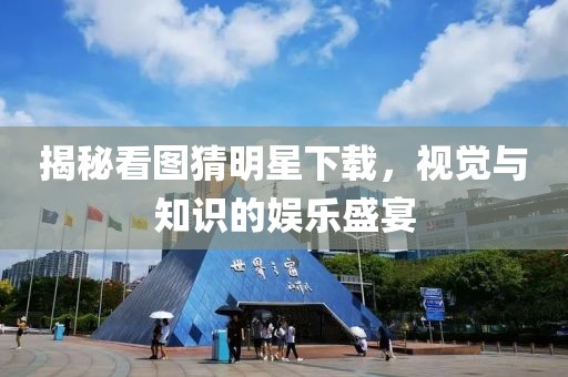 揭秘看图猜明星下载，视觉与知识的娱乐盛宴