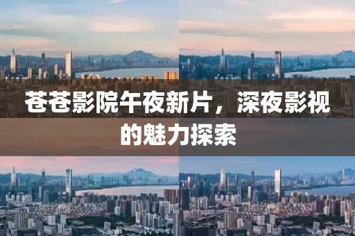 苍苍影院午夜新片，深夜影视的魅力探索