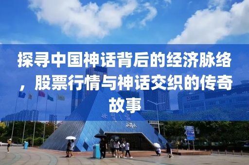 探寻中国神话背后的经济脉络，股票行情与神话交织的传奇故事