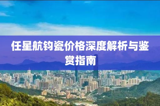 任星航钧瓷价格深度解析与鉴赏指南