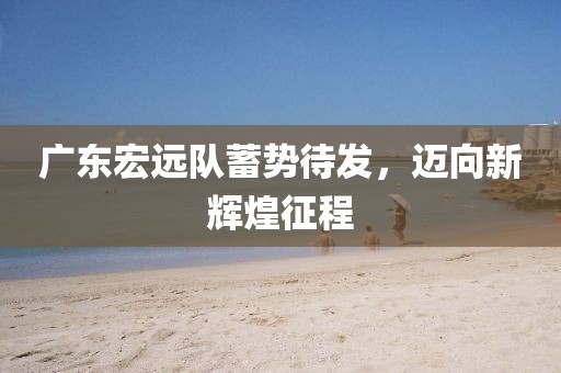 广东宏远队蓄势待发，迈向新辉煌征程