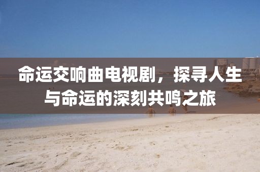 命运交响曲电视剧，探寻人生与命运的深刻共鸣之旅