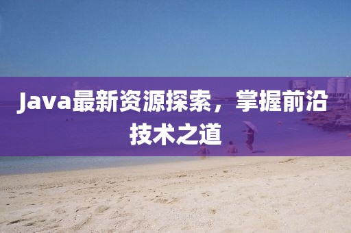 Java最新资源探索，掌握前沿技术之道