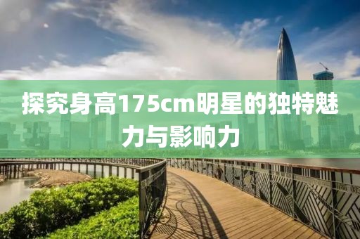 探究身高175cm明星的独特魅力与影响力
