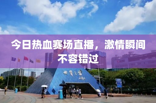 今日热血赛场直播，激情瞬间不容错过