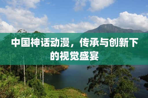 中国神话动漫，传承与创新下的视觉盛宴